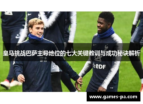 皇马挑战巴萨主导地位的七大关键教训与成功秘诀解析