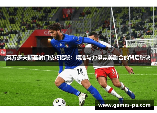 莱万多夫斯基射门技巧揭秘:精准与力量完美融合的背后秘诀 莱万多夫斯基射门技巧揭秘:精准与力量完美融合的背后秘诀