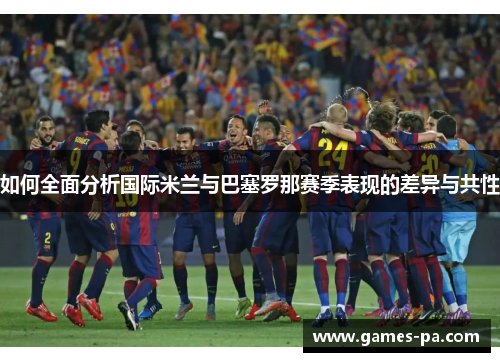 如何全面分析国际米兰与巴塞罗那赛季表现的差异与共性 如何全面分析国际米兰与巴塞罗那赛季表现的差异与共性