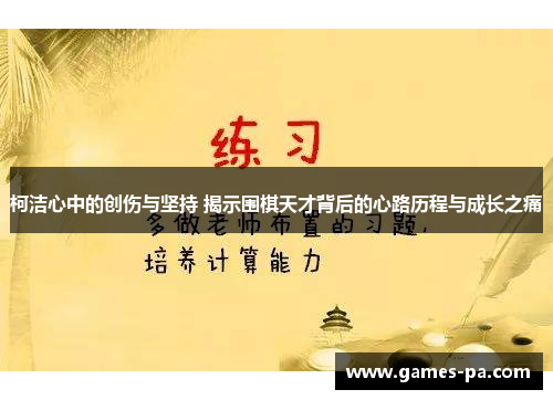 柯洁心中的创伤与坚持 揭示围棋天才背后的心路历程与成长之痛