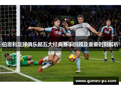 伯恩利足球俱乐部五大经典赛事回顾及重要时刻解析