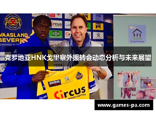 克罗地亚HNK戈里察外援转会动态分析与未来展望 克罗地亚HNK戈里察外援转会动态分析与未来展望