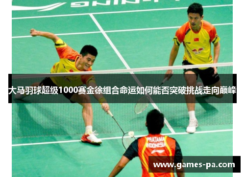 大马羽球超级1000赛金徐组合命运如何能否突破挑战走向巅峰 大马羽球超级1000赛金徐组合命运如何能否突破挑战走向巅峰