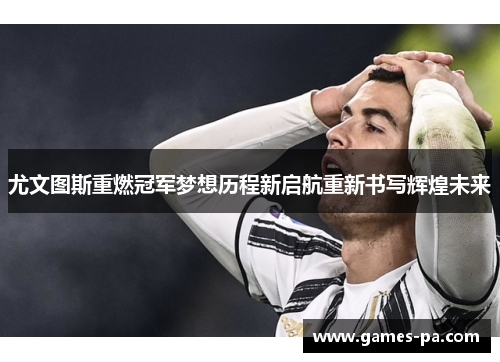 尤文图斯重燃冠军梦想历程新启航重新书写辉煌未来 尤文图斯重燃冠军梦想历程新启航重新书写辉煌未来