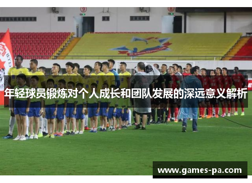 年轻球员锻炼对个人成长和团队发展的深远意义解析