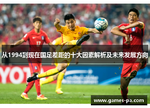 从1994到现在国足差距的十大因素解析及未来发展方向