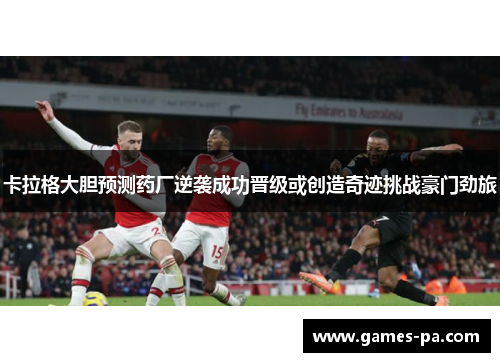 卡拉格大胆预测药厂逆袭成功晋级或创造奇迹挑战豪门劲旅 卡拉格大胆预测药厂逆袭成功晋级或创造奇迹挑战豪门劲旅