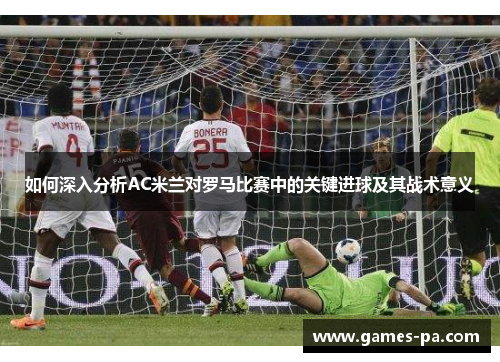 如何深入分析AC米兰对罗马比赛中的关键进球及其战术意义