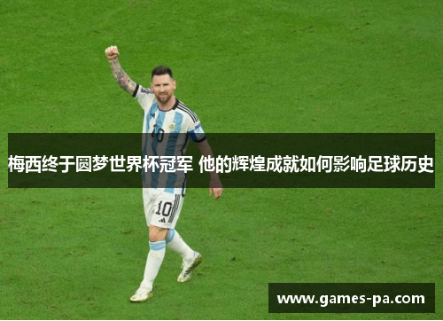 梅西终于圆梦世界杯冠军 他的辉煌成就如何影响足球历史 梅西终于圆梦世界杯冠军 他的辉煌成就如何影响足球历史