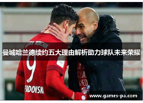 曼城哈兰德续约五大理由解析助力球队未来荣耀