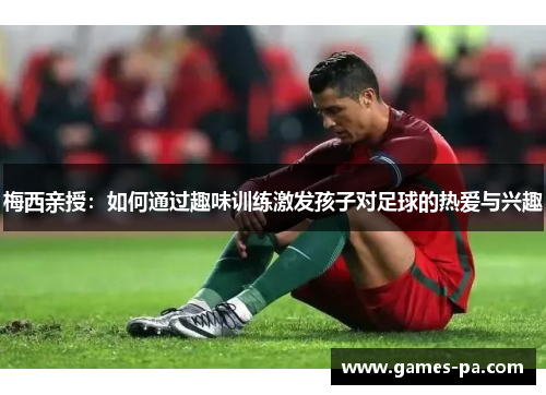 梅西亲授：如何通过趣味训练激发孩子对足球的热爱与兴趣