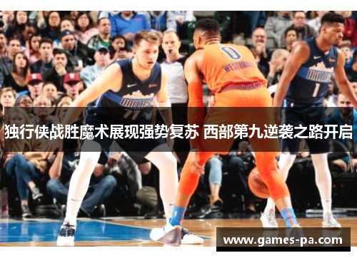 独行侠战胜魔术展现强势复苏 西部第九逆袭之路开启 独行侠战胜魔术展现强势复苏 西部第九逆袭之路开启