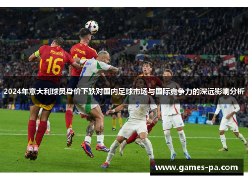 2024年意大利球员身价下跌对国内足球市场与国际竞争力的深远影响分析 2024年意大利球员身价下跌对国内足球市场与国际竞争力的深远影响分析