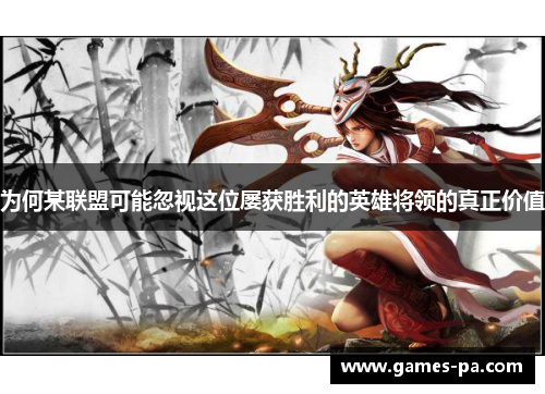 为何某联盟可能忽视这位屡获胜利的英雄将领的真正价值