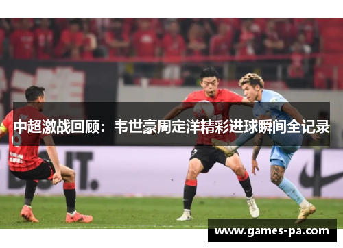 中超激战回顾：韦世豪周定洋精彩进球瞬间全记录