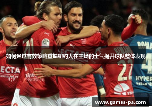 如何通过有效策略重振纽约人在主场的士气提升球队整体表现 如何通过有效策略重振纽约人在主场的士气提升球队整体表现