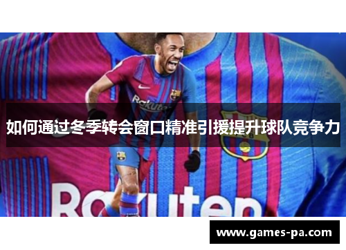 如何通过冬季转会窗口精准引援提升球队竞争力