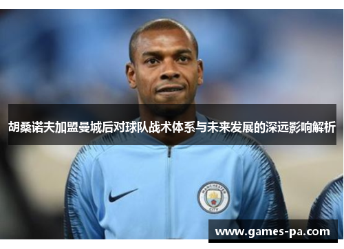 胡桑诺夫加盟曼城后对球队战术体系与未来发展的深远影响解析