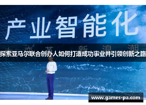 探索亚马尔联合创办人如何打造成功事业并引领创新之路 探索亚马尔联合创办人如何打造成功事业并引领创新之路