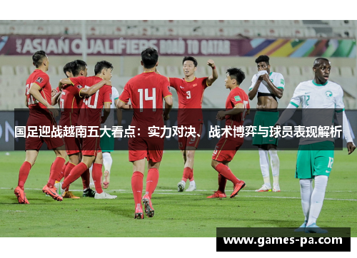 国足迎战越南五大看点：实力对决、战术博弈与球员表现解析