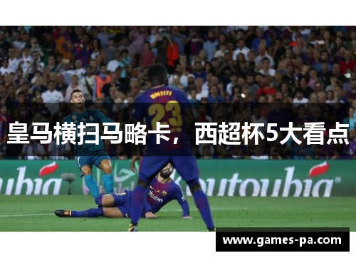 皇马横扫马略卡，西超杯5大看点