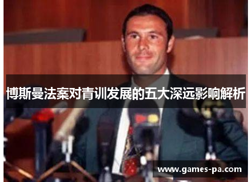 博斯曼法案对青训发展的五大深远影响解析 博斯曼法案对青训发展的五大深远影响解析