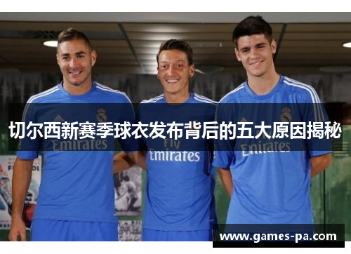 切尔西新赛季球衣发布背后的五大原因揭秘