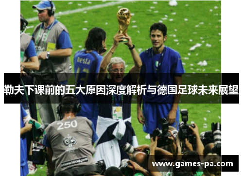 勒夫下课前的五大原因深度解析与德国足球未来展望 勒夫下课前的五大原因深度解析与德国足球未来展望