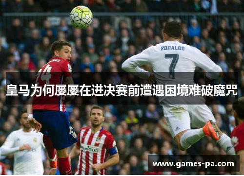 皇马为何屡屡在进决赛前遭遇困境难破魔咒