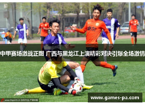 中甲赛场激战正酣 广西与黑龙江上演精彩对决引爆全场激情