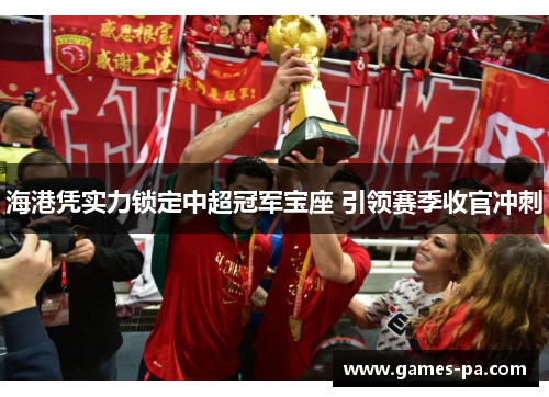 海港凭实力锁定中超冠军宝座 引领赛季收官冲刺 海港凭实力锁定中超冠军宝座 引领赛季收官冲刺