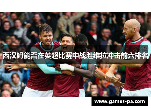 西汉姆能否在英超比赛中战胜维拉冲击前六排名