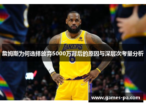 詹姆斯为何选择放弃5000万背后的原因与深层次考量分析
