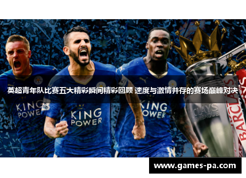 英超青年队比赛五大精彩瞬间精彩回顾 速度与激情并存的赛场巅峰对决