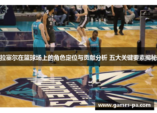 拉塞尔在篮球场上的角色定位与贡献分析 五大关键要素揭秘