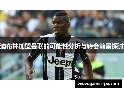 迪布林加盟曼联的可能性分析与转会前景探讨