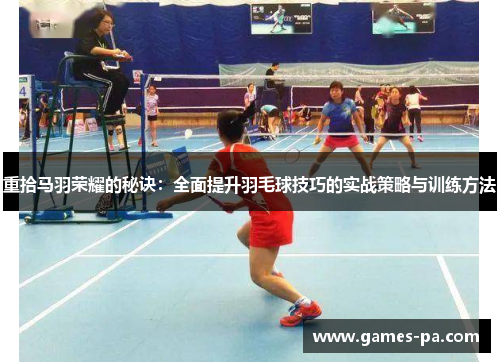 重拾马羽荣耀的秘诀：全面提升羽毛球技巧的实战策略与训练方法