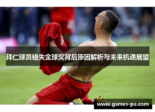 拜仁球员错失金球奖背后原因解析与未来机遇展望
