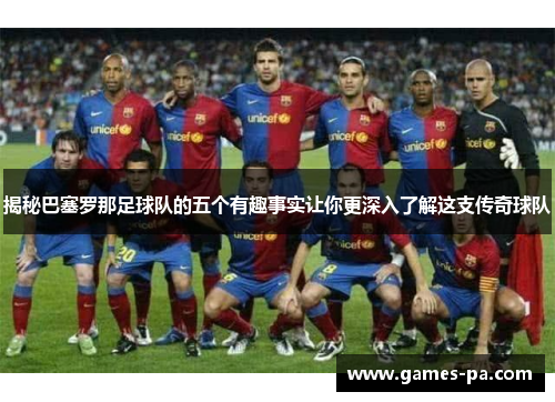 揭秘巴塞罗那足球队的五个有趣事实让你更深入了解这支传奇球队