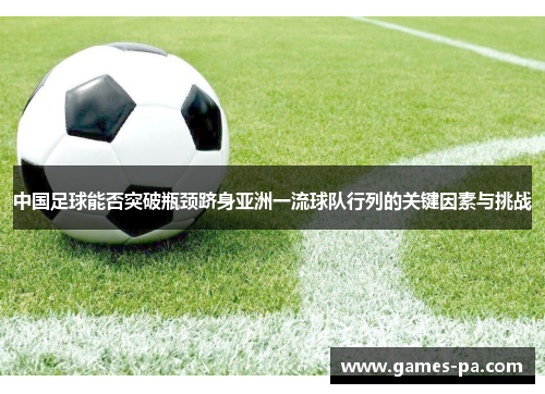 中国足球能否突破瓶颈跻身亚洲一流球队行列的关键因素与挑战