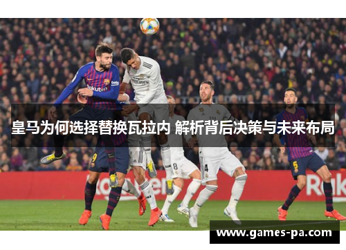 皇马为何选择替换瓦拉内 解析背后决策与未来布局