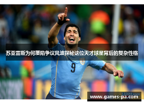 苏亚雷斯为何屡陷争议风波探秘这位天才球星背后的复杂性格