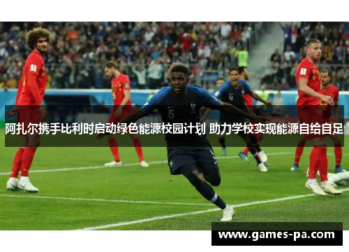 阿扎尔携手比利时启动绿色能源校园计划 助力学校实现能源自给自足 阿扎尔携手比利时启动绿色能源校园计划 助力学校实现能源自给自足