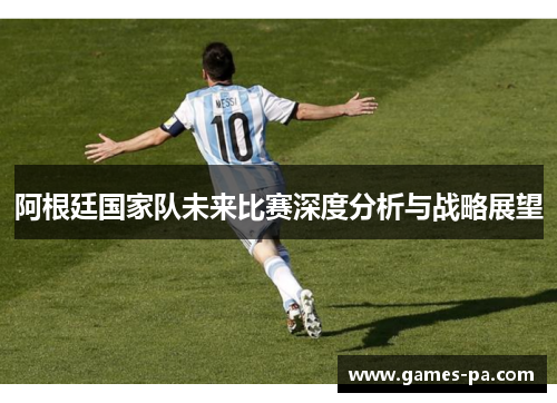 阿根廷国家队未来比赛深度分析与战略展望