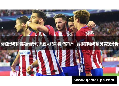 富勒姆与伊普斯维奇对决五大精彩看点解析：赛事前瞻与球员表现分析