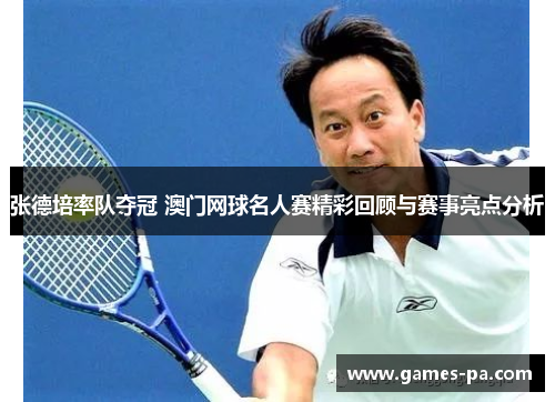 张德培率队夺冠 澳门网球名人赛精彩回顾与赛事亮点分析