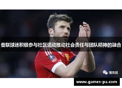 曼联球迷积极参与社区活动推动社会责任与团队精神的融合