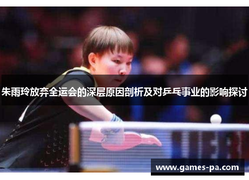朱雨玲放弃全运会的深层原因剖析及对乒乓事业的影响探讨