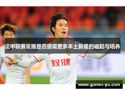 法甲联赛发展是否亟需更多本土新星的崛起与培养