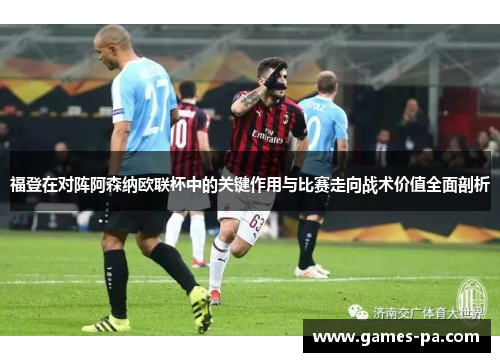 福登在对阵阿森纳欧联杯中的关键作用与比赛走向战术价值全面剖析